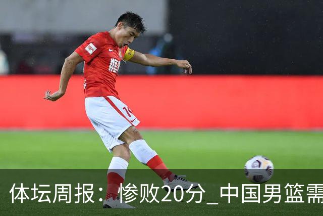 体坛周报：惨败20分 中国男篮需要重新校准方向？